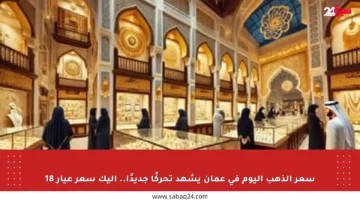 سعر الذهب اليوم في عمان يشهد تحركًا جديدًا.. إليك سعر عيار 18